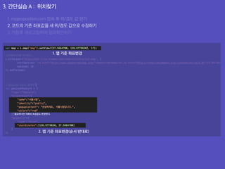 3. 간단실습 A : 위치찾기
1. mygeoposition.com 접속 후 위/경도 값 얻기
2. 코드의 기존 좌표값을 새 위/경도 값으로 수정하기
3. 저장후 새로고침하여 결과확인하기
1. 맵 기준 좌표변경
2. 맵 기준 좌표변경(순서 반대로)
* 필요하다면 객체의 속성값도 변경한다.
 