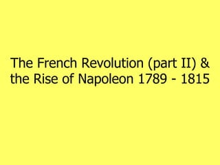 The French Revolution (part II) &
the Rise of Napoleon 1789 - 1815
 