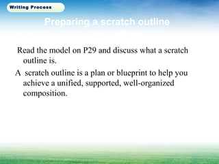 Preparing a scratch outline
Read the model on P29 and discuss what a scratch
outline is.
A scratch outline is a plan or blueprint to help you
achieve a unified, supported, well-organized
composition.
Writing Process
 