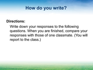 How do you write?
Directions:
Write down your responses to the following
questions. When you are finished, compare your
responses with those of one classmate. (You will
report to the class.)
 