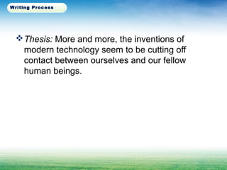 Thesis: More and more, the inventions of
modern technology seem to be cutting off
contact between ourselves and our fellow
human beings.
Writing Process
 