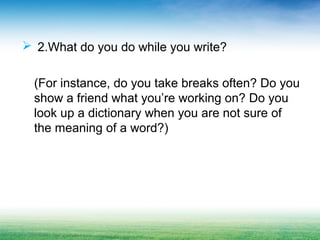 2.What do you do while you write?
(For instance, do you take breaks often? Do you
show a friend what you’re working on? Do you
look up a dictionary when you are not sure of
the meaning of a word?)
 