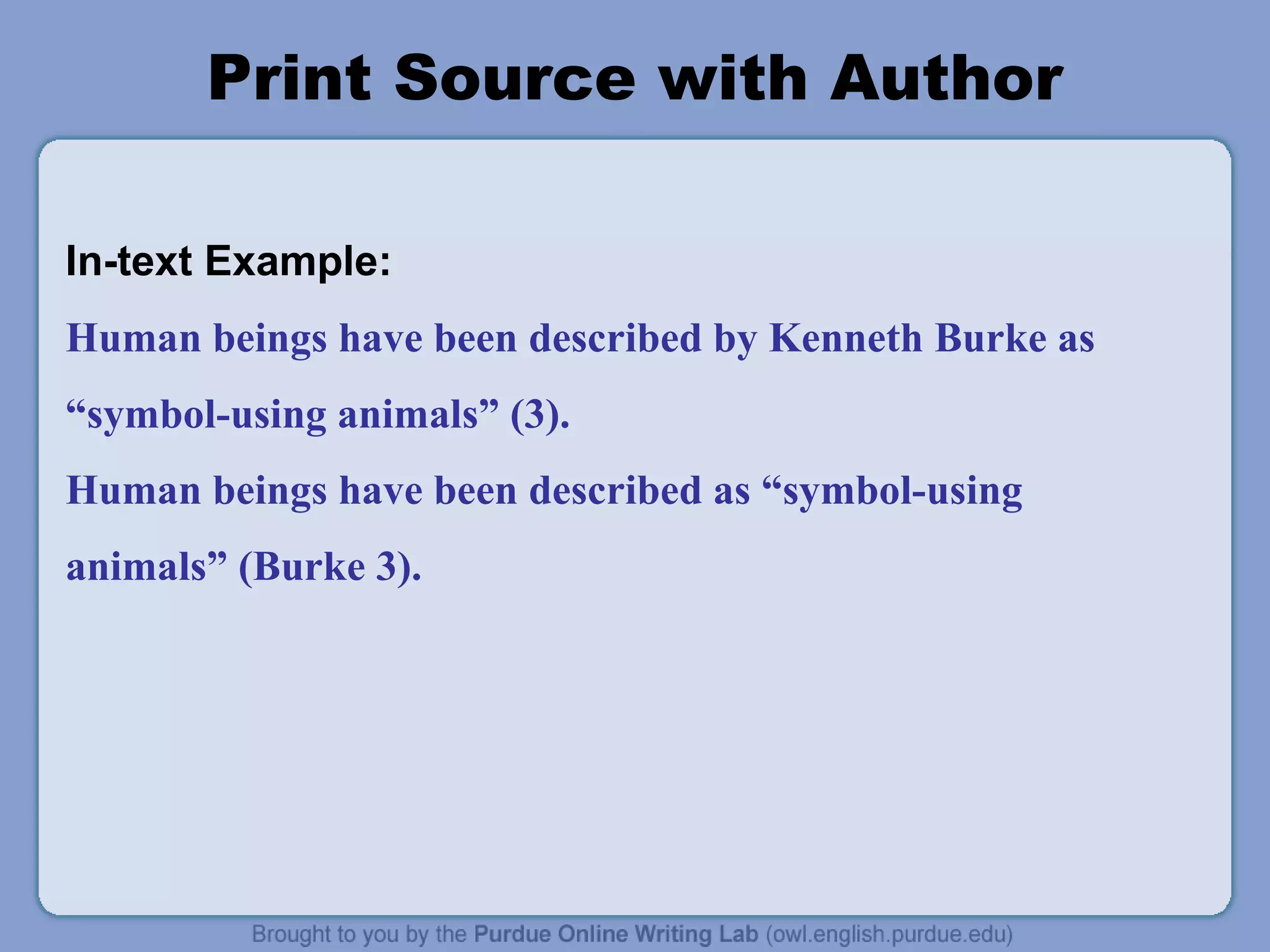 Print Source with Author
In-text Example:
Human beings have been described by Kenneth Burke as
“symbol-using animals” (3).
Human beings have been described as “symbol-using
animals” (Burke 3).
 