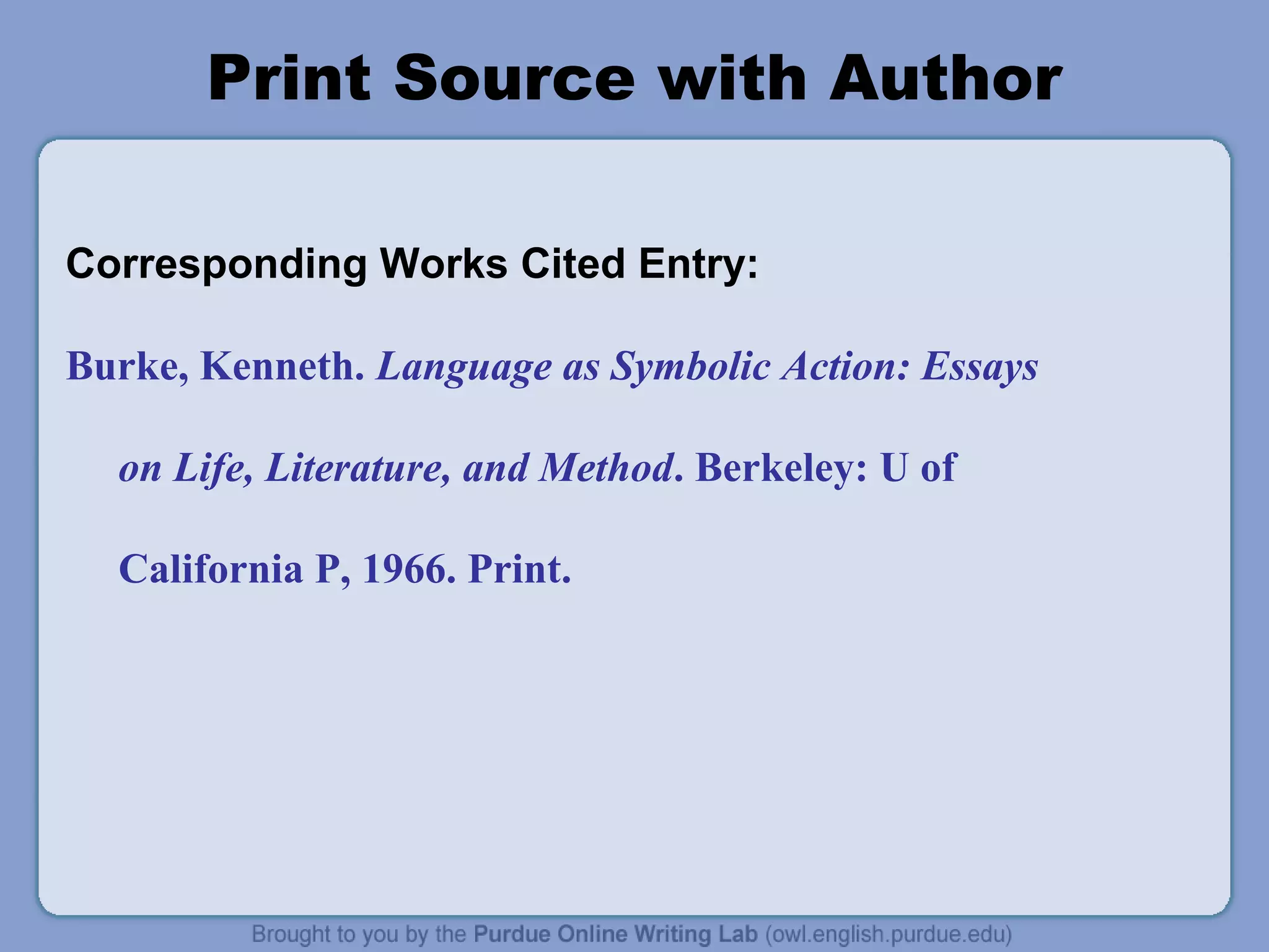 Print Source with Author
Corresponding Works Cited Entry:
Burke, Kenneth. Language as Symbolic Action: Essays
on Life, Literature, and Method. Berkeley: U of
California P, 1966. Print.
 
