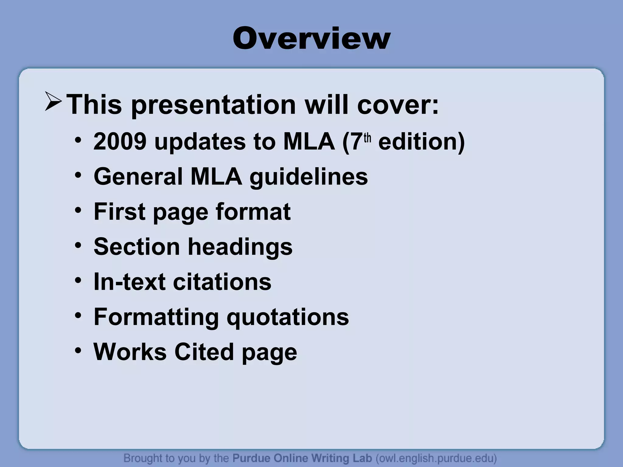 Overview
This presentation will cover:
• 2009 updates to MLA (7th
edition)
• General MLA guidelines
• First page format
• Section headings
• In-text citations
• Formatting quotations
• Works Cited page
 