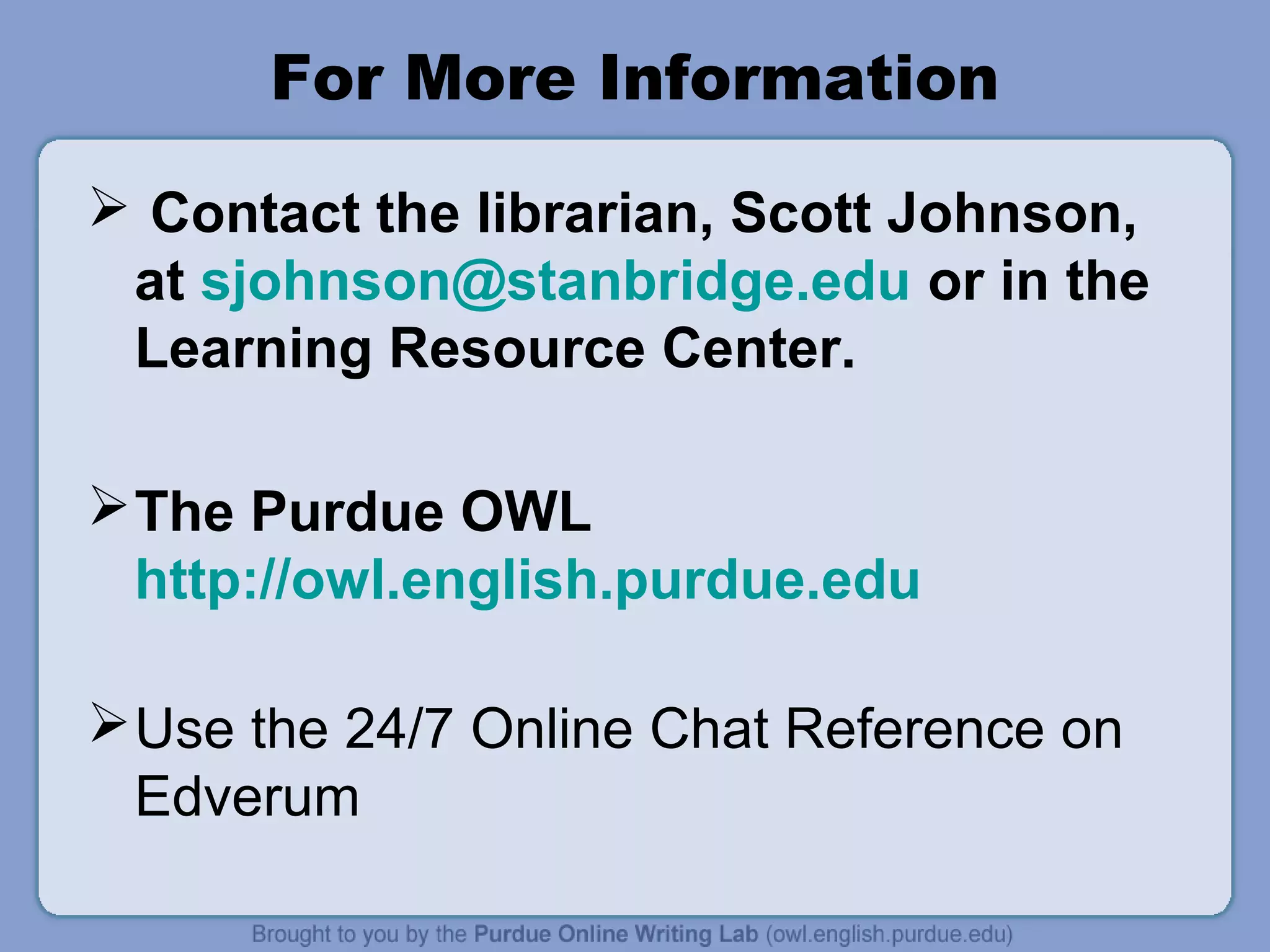 For More Information
 Contact the librarian, Scott Johnson,
at sjohnson@stanbridge.edu or in the
Learning Resource Center.
The Purdue OWL
http://owl.english.purdue.edu
Use the 24/7 Online Chat Reference on
Edverum
 