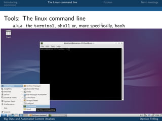 Introducing. . . The Linux command line Python Next meetings
Tools: The linux command line
a.k.a. the terminal, shell or, more speciﬁcally, bash
Big Data and Automated Content Analysis Damian Trilling
 