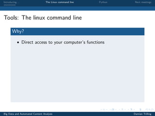 Introducing. . . The Linux command line Python Next meetings
Tools: The linux command line
Why?
• Direct access to your computer’s functions
Big Data and Automated Content Analysis Damian Trilling
 