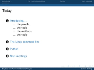 Introducing. . . The Linux command line Python Next meetings
Today
1 Introducing. . .
. . . the people
. . . the topic
. . . the methods
. . . the tools
2 The Linux command line
3 Python
4 Next meetings
Big Data and Automated Content Analysis Damian Trilling
 