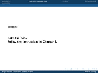 Introducing. . . The Linux command line Python Next meetings
Exercise
Take the book.
Follow the instructions in Chapter 2.
Big Data and Automated Content Analysis Damian Trilling
 