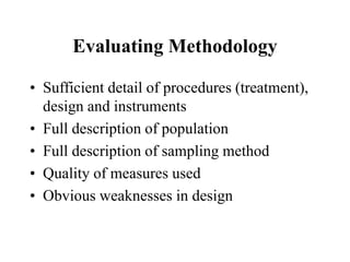 Evaluating Methodology
• Sufficient detail of procedures (treatment),
design and instruments
• Full description of population
• Full description of sampling method
• Quality of measures used
• Obvious weaknesses in design
 