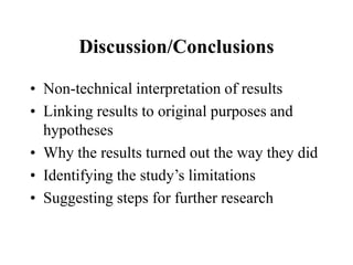 Discussion/Conclusions
• Non-technical interpretation of results
• Linking results to original purposes and
hypotheses
• Why the results turned out the way they did
• Identifying the study’s limitations
• Suggesting steps for further research
 