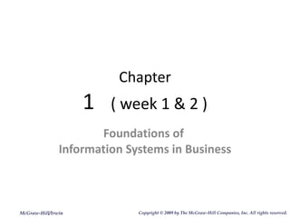 Chapter 1  ( week 1 & 2 ) Foundations of  Information Systems in Business McGraw-Hill/Irwin Copyright   © 2009 by The McGraw-Hill Companies, Inc. All rights reserved. 