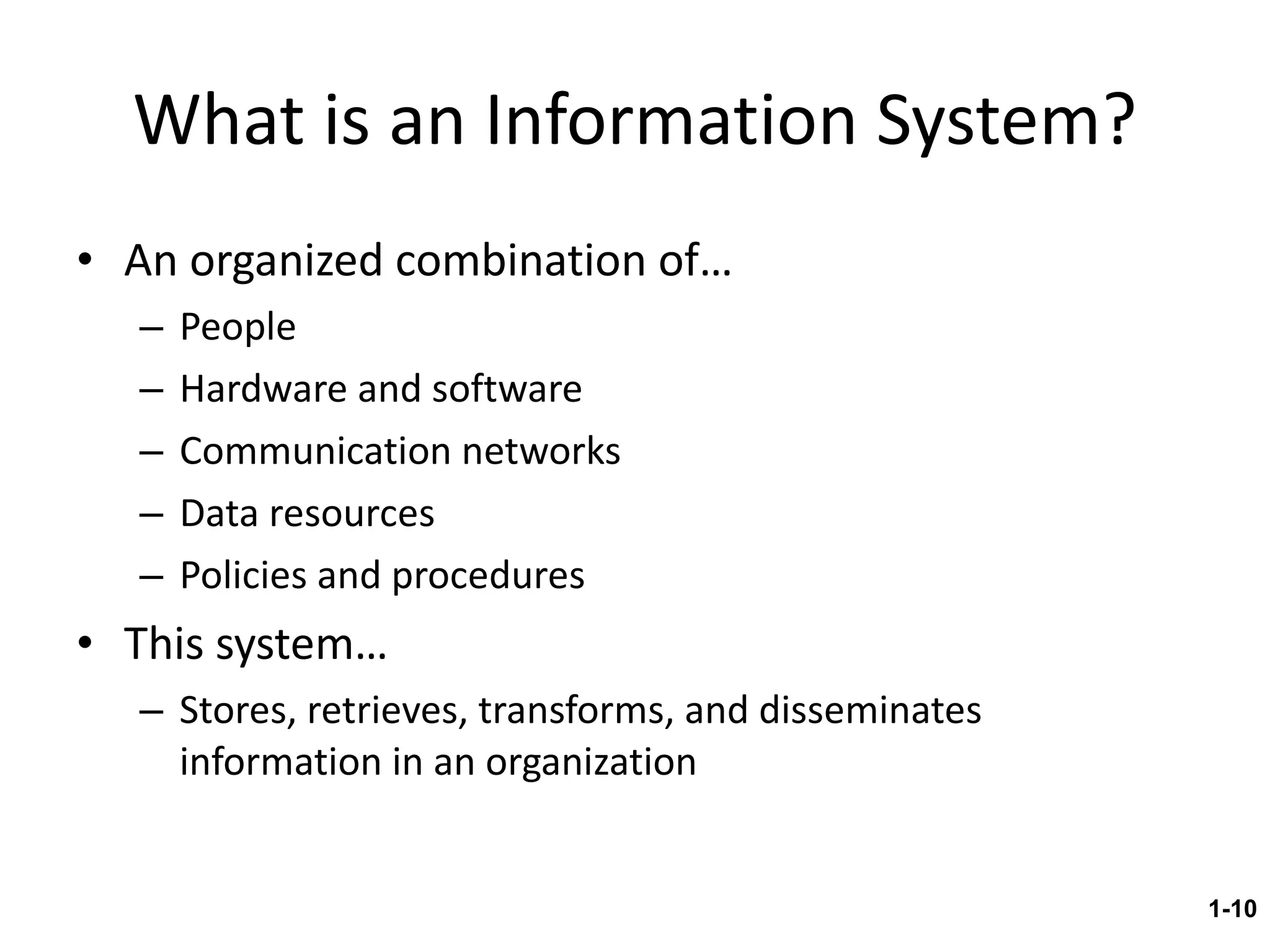 What is an Information System? An organized combination of… People Hardware and software Communication networks Data resources Policies and procedures This system… Stores, retrieves, transforms, and disseminates information in an organization 1- 