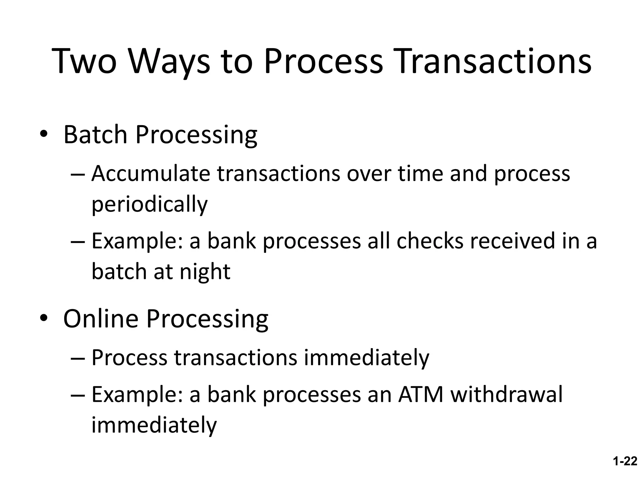 Two Ways to Process Transactions Batch Processing Accumulate transactions over time and process periodically Example: a bank processes all checks received in a batch at night Online Processing Process transactions immediately Example: a bank processes an ATM withdrawal immediately 1- 