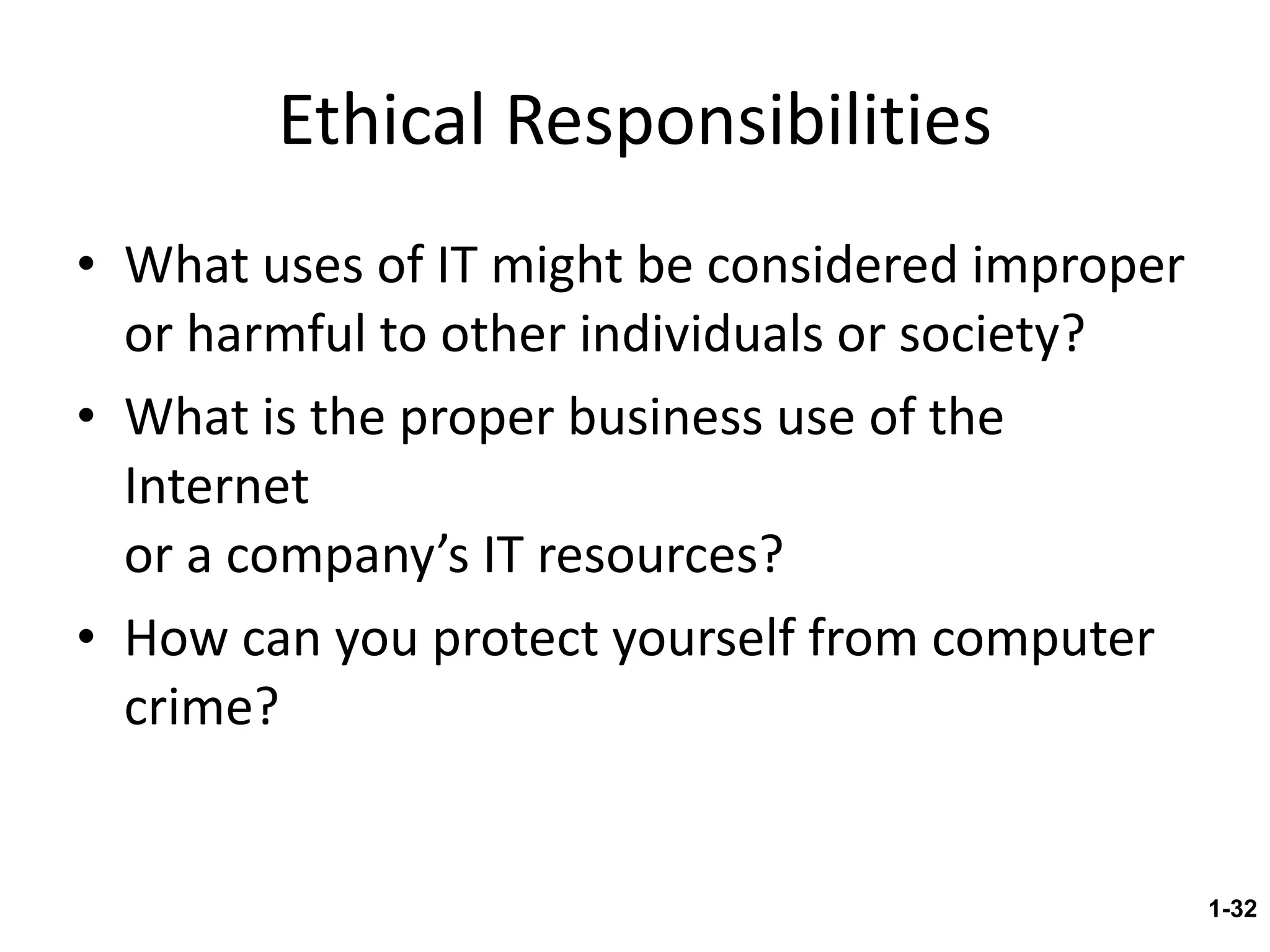 Ethical Responsibilities What uses of IT might be considered improper or harmful to other individuals or society? What is the proper business use of the Internet  or a company’s IT resources? How can you protect yourself from computer crime? 1- 
