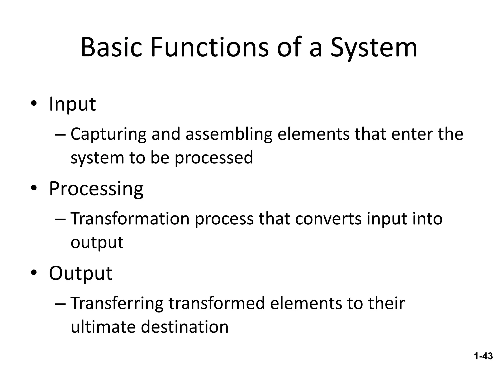 Basic Functions of a System Input Capturing and assembling elements that enter the system to be processed Processing Transformation process that converts input into output Output Transferring transformed elements to their ultimate destination 1- 