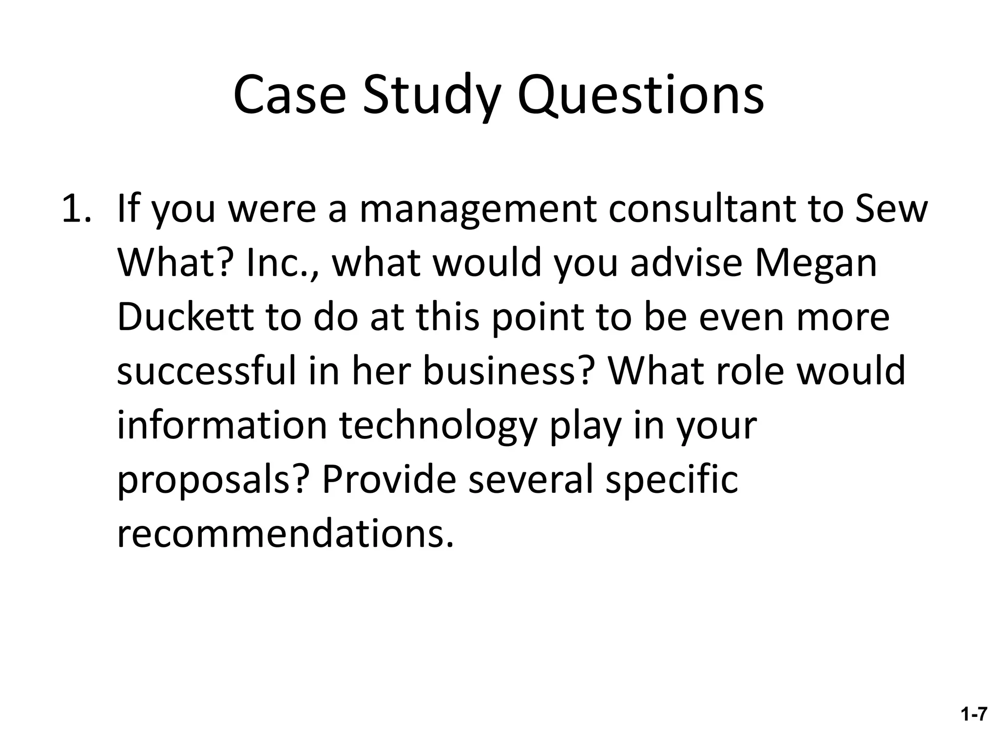 Case Study Questions If you were a management consultant to Sew What? Inc., what would you advise Megan Duckett to do at this point to be even more successful in her business? What role would information technology play in your proposals? Provide several specific recommendations. 1- 
