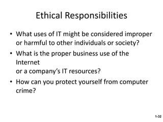 Ethical Responsibilities What uses of IT might be considered improper or harmful to other individuals or society? What is the proper business use of the Internet  or a company’s IT resources? How can you protect yourself from computer crime? 1- 