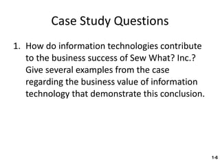 Case Study Questions How do information technologies contribute to the business success of Sew What? Inc.? Give several examples from the case regarding the business value of information technology that demonstrate this conclusion. 1- 