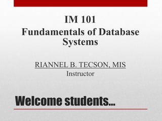 Welcome students…
IM 101
Fundamentals of Database
Systems
RIANNEL B. TECSON, MIS
Instructor
 