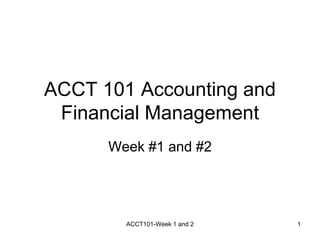 ACCT 101 Accounting and
Financial Management
Week #1 and #2
ACCT101-Week 1 and 2 1
 
