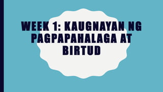 WEEK 1: KAUGNAYAN NG
PAGPAPAHALAGA AT
BIRTUD
 