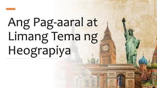 Ang Pag-aaral at
Limang Tema ng
Heograpiya
 