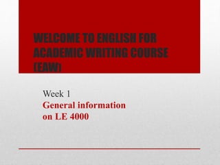 WELCOME TO ENGLISH FOR
ACADEMIC WRITING COURSE
(EAW)
Week 1
General information
on LE 4000
 