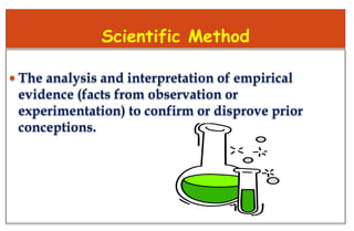Scientific Method
 The analysis and interpretation of empirical
evidence (facts from observation or
experimentation) to confirm or disprove prior
conceptions.
 
