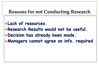 Reasons for not Conducting Research
 Lack of resources.
 Research Results would not be useful.
 Decision has already been made.
 Managers cannot agree on info. required
 