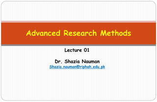 Lecture 01
Dr. Shazia Nauman
Shazia.nauman@riphah.edu.pk
Advanced Research Methods
 