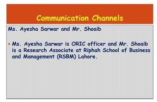 Communication Channels
Ms. Ayesha Sarwar and Mr. Shoaib
 Ms. Ayesha Sarwar is ORIC officer and Mr. Shoaib
is a Research A...