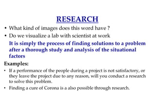 WHAT IS RESEARCH
RESEARCH
• What kind of images does this word have ?
• Do we visualize a lab with scientist at work
It is...
