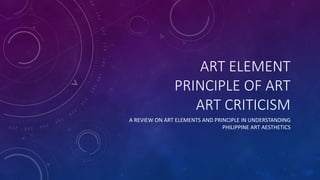 ART ELEMENT
PRINCIPLE OF ART
ART CRITICISM
A REVIEW ON ART ELEMENTS AND PRINCIPLE IN UNDERSTANDING
PHILIPPINE ART AESTHETICS
 