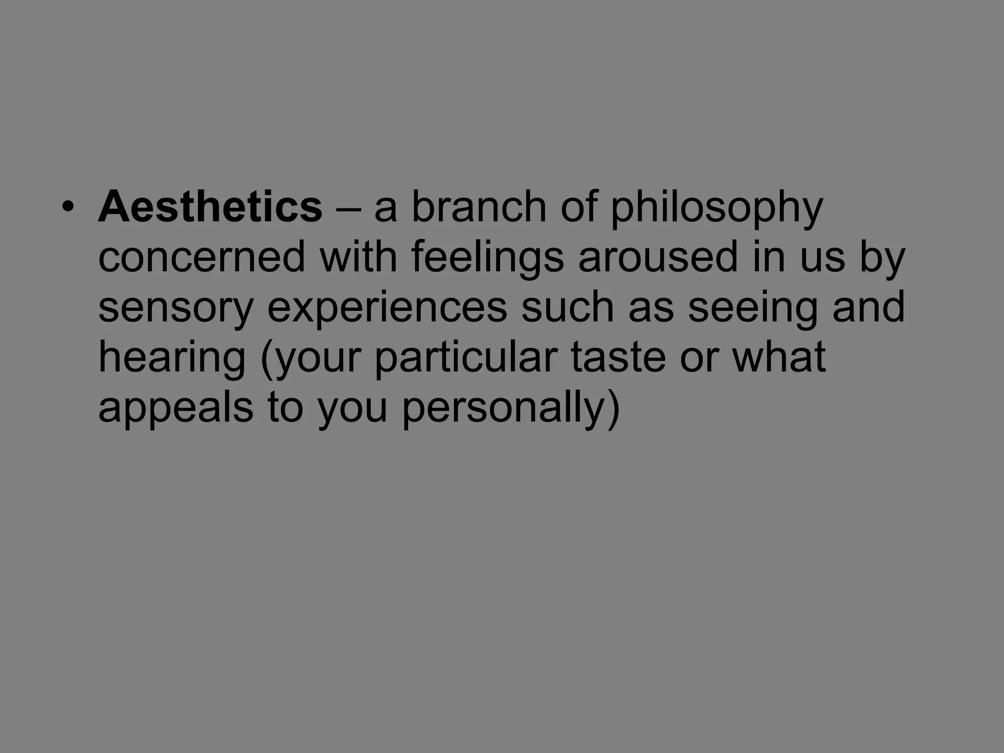 Aesthetics  – a branch of philosophy concerned with feelings aroused in us by sensory experiences such as seeing and hearing (your particular taste or what appeals to you personally) 