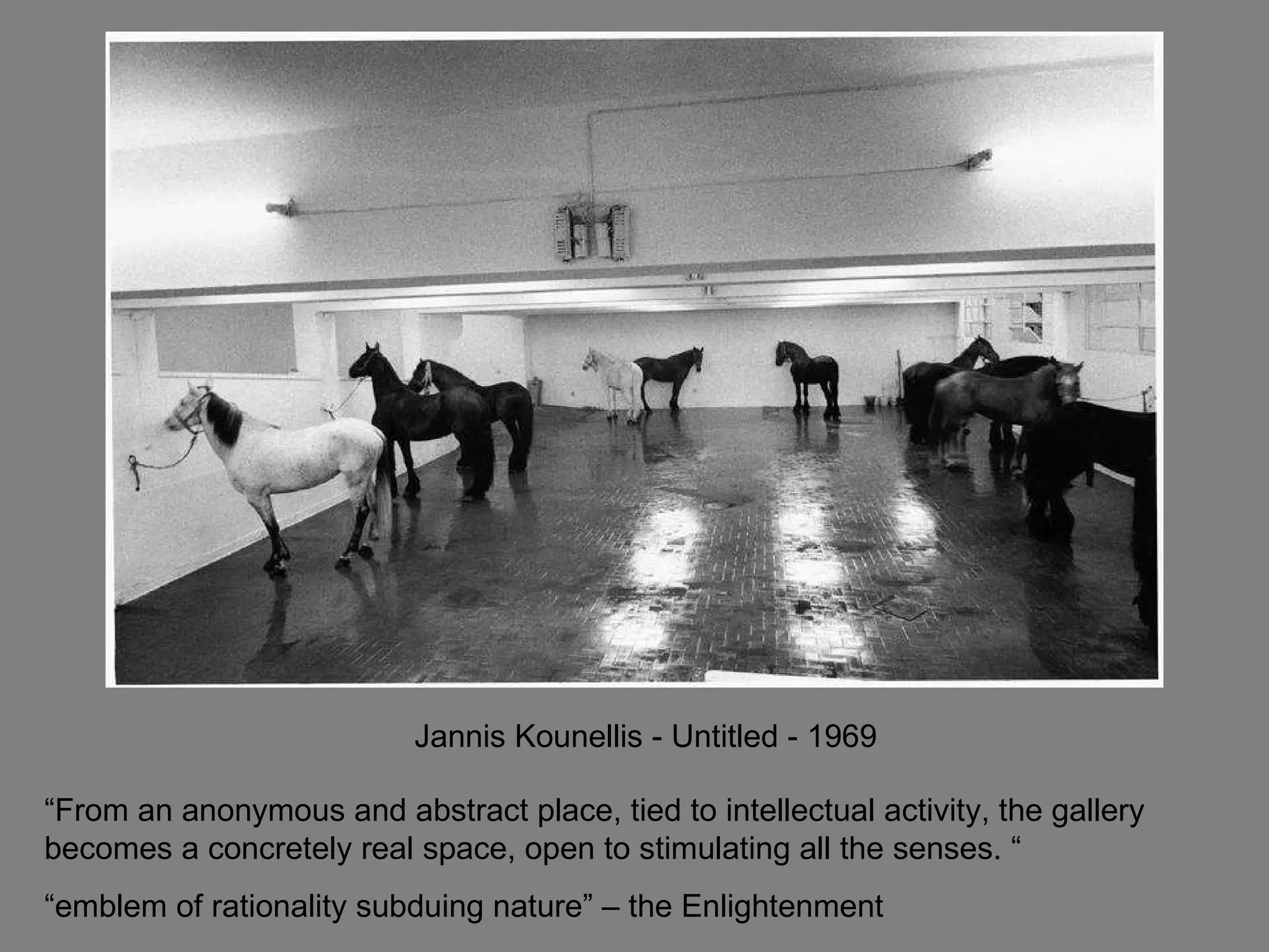 “From an anonymous and abstract place, tied to intellectual activity, the gallery becomes a concretely real space, open to stimulating all the senses. “ “emblem of rationality subduing nature” – the Enlightenment Jannis Kounellis - Untitled - 1969 