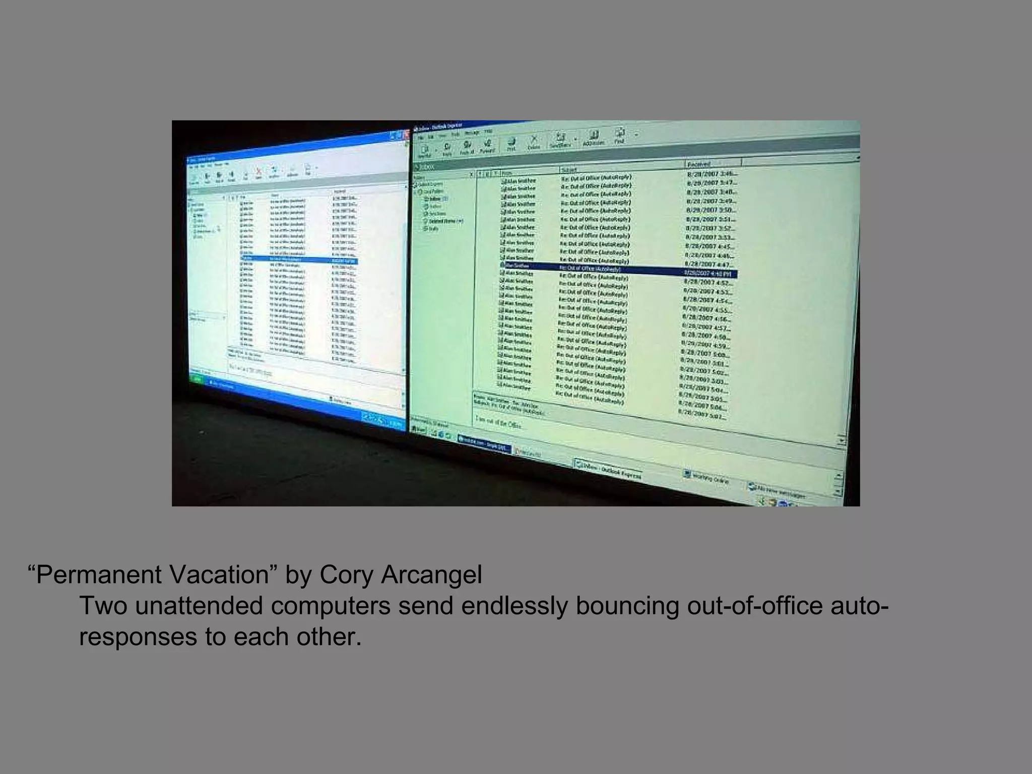 “ Permanent Vacation” by Cory Arcangel  Two unattended computers send endlessly bouncing out-of-office auto-responses to each other.  