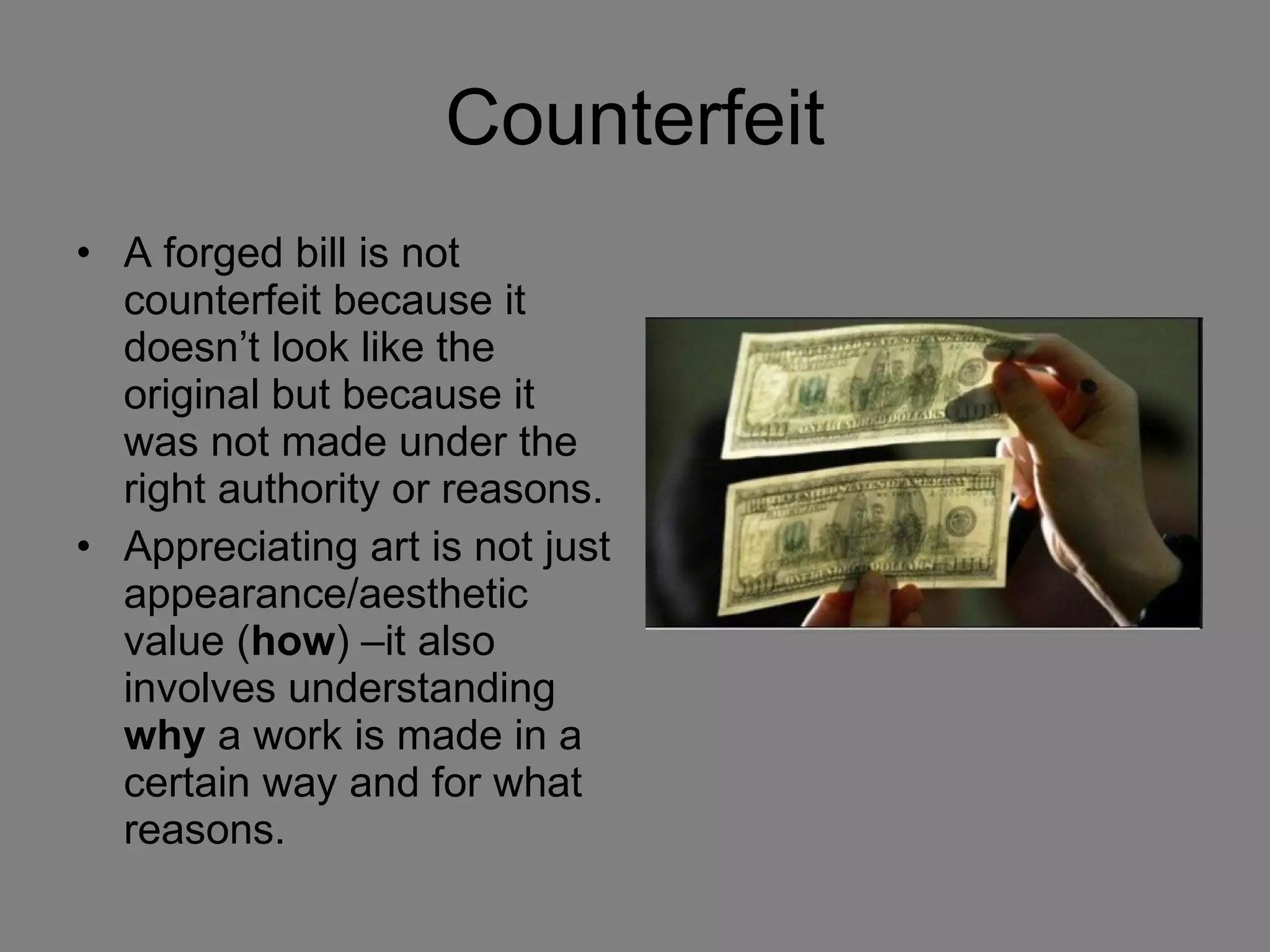 Counterfeit A forged bill is not counterfeit because it doesn’t look like the original but because it was not made under the right authority or reasons.  Appreciating art is not just appearance/aesthetic value ( how ) –it also involves understanding  why  a work is made in a certain way and for what reasons. 