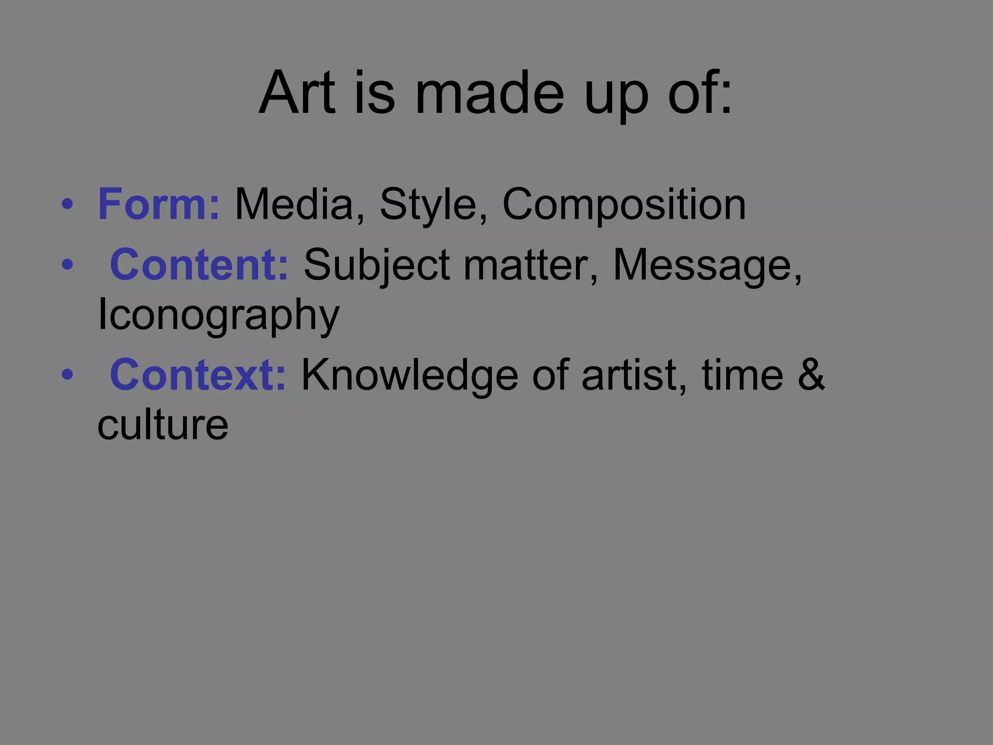 Art is made up of: Form:  Media, Style, Composition Content:   Subject matter, Message, Iconography Context:   Knowledge of artist, time & culture 