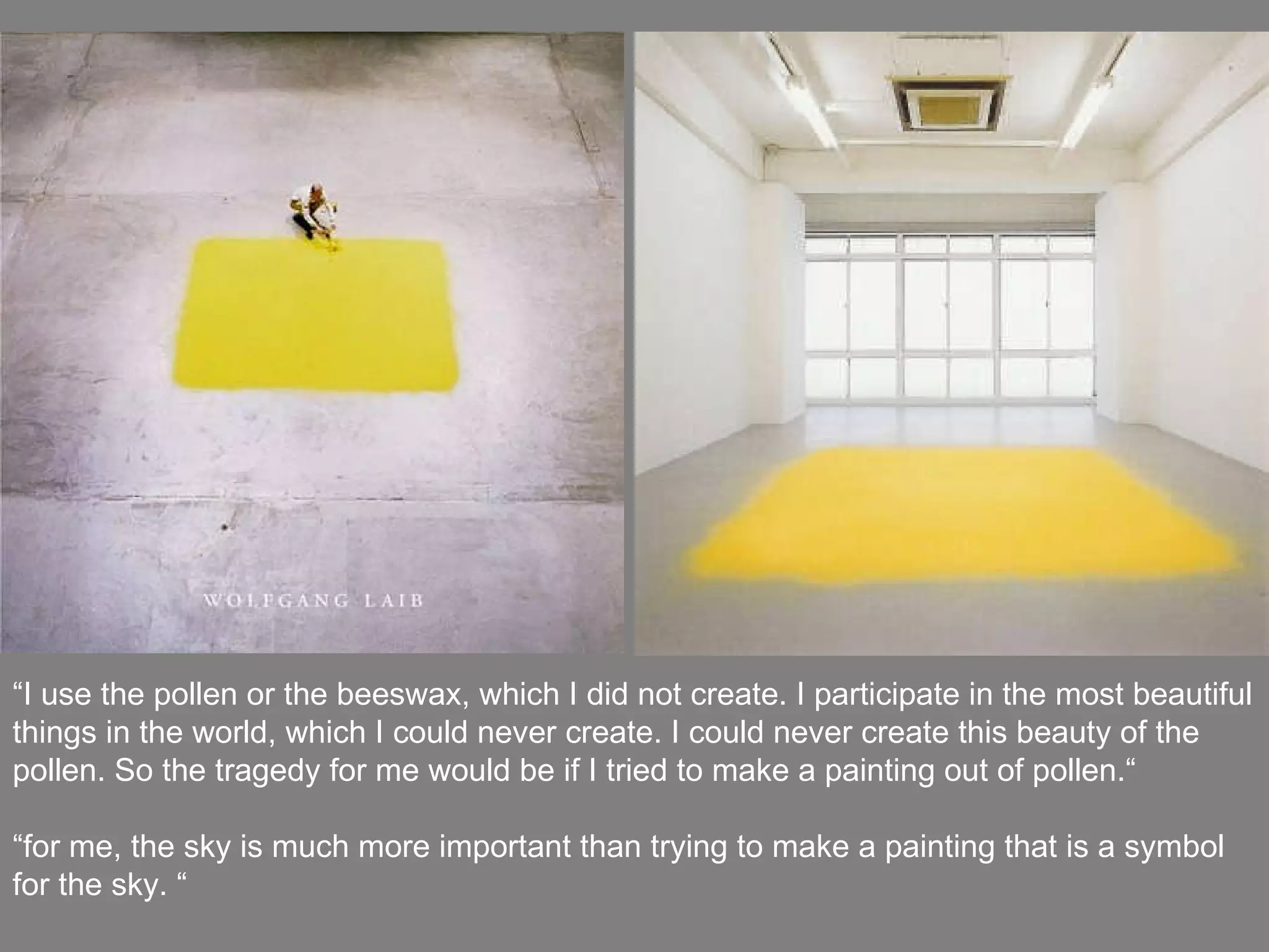 “ I use the pollen or the beeswax, which I did not create. I participate in the most beautiful things in the world, which I could never create. I could never create this beauty of the pollen. So the tragedy for me would be if I tried to make a painting out of pollen.“ “ for me, the sky is much more important than trying to make a painting that is a symbol for the sky. “ 
