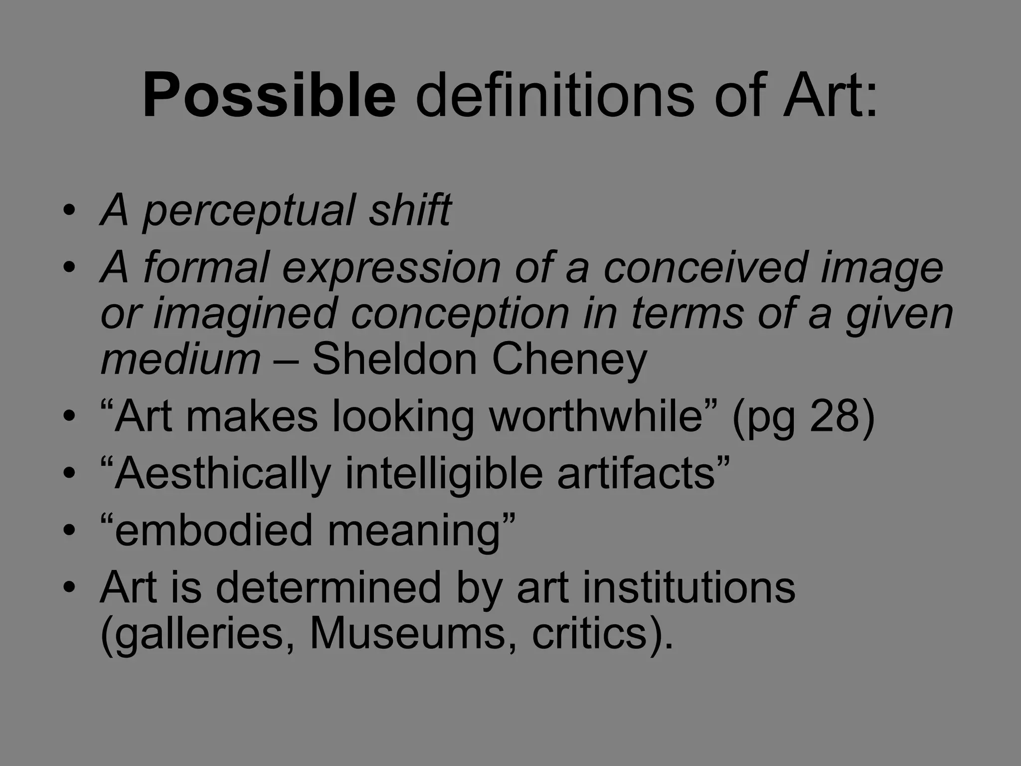 Possible  definitions of Art: A perceptual shift A formal expression of a conceived image or imagined conception in terms of a given medium  – Sheldon Cheney “ Art makes looking worthwhile” (pg 28) “ Aesthically intelligible artifacts” “ embodied meaning”  Art is determined by art institutions (galleries, Museums, critics).  