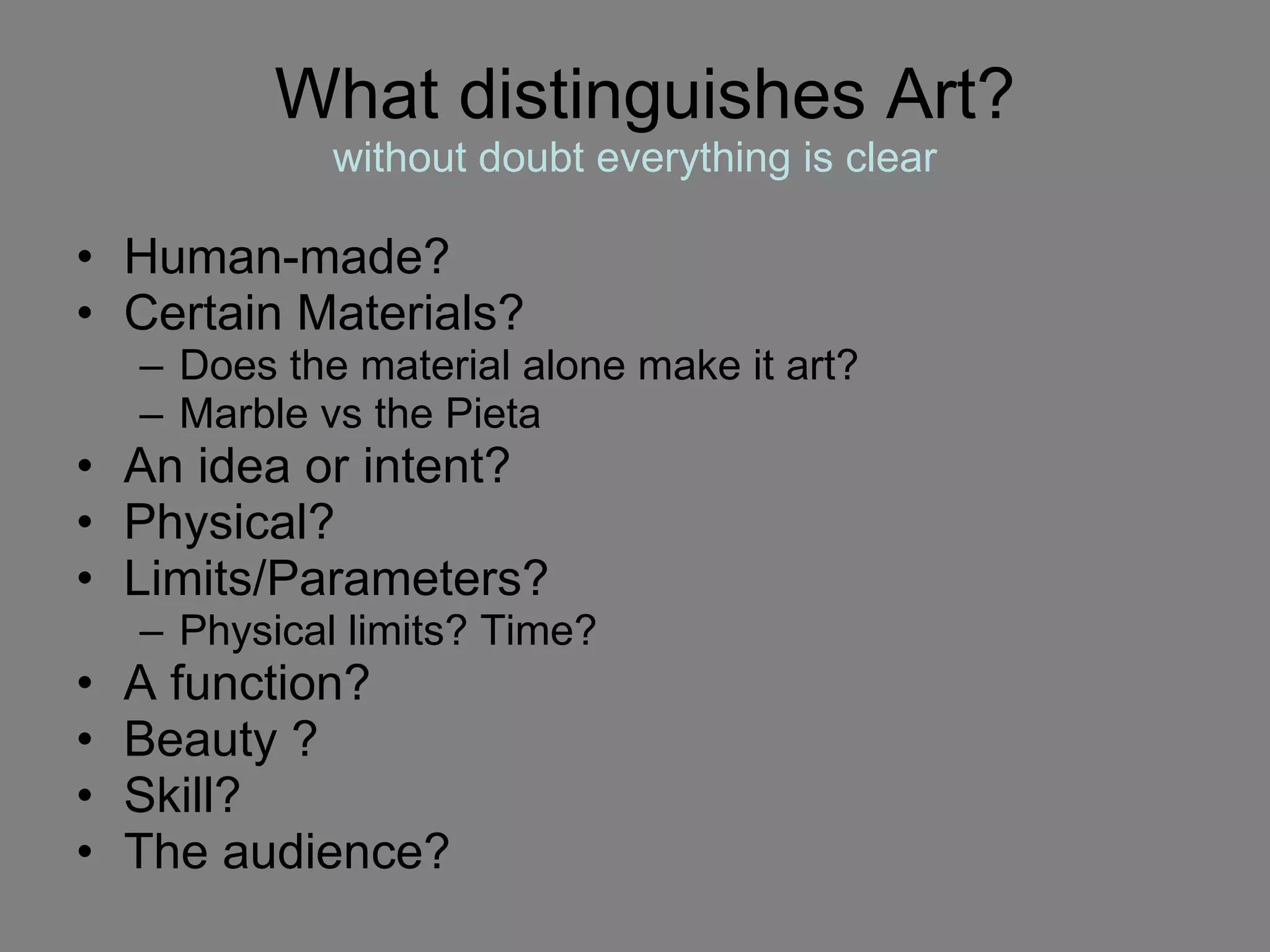 What distinguishes Art? without doubt everything is clear Human-made? Certain Materials? Does the material alone make it art? Marble vs the Pieta An idea or intent?  Physical? Limits/Parameters? Physical limits? Time?  A function? Beauty ?  Skill? The audience? 