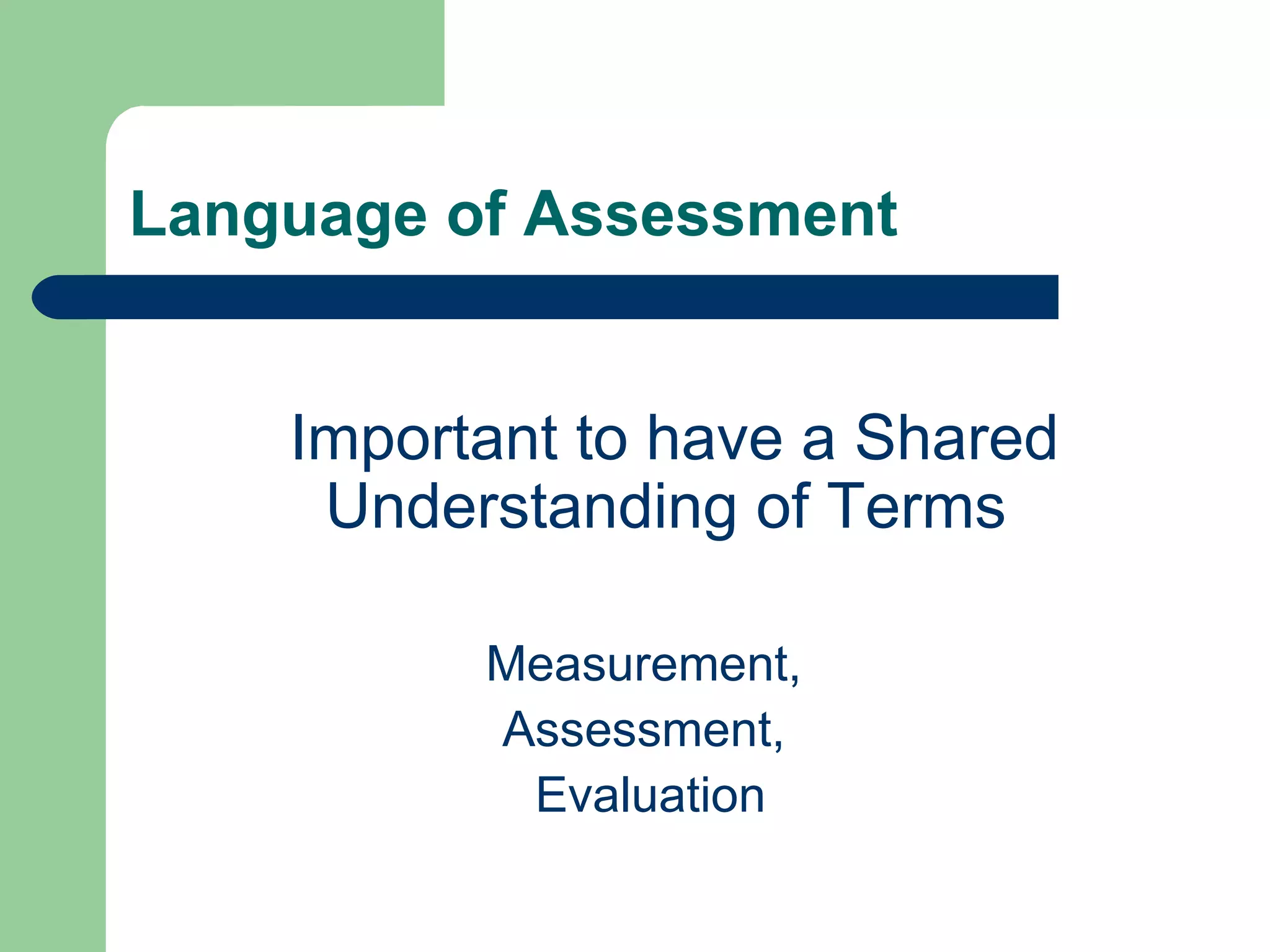 Language of Assessment Important to have a Shared Understanding of Terms  Measurement,  Assessment,  Evaluation 