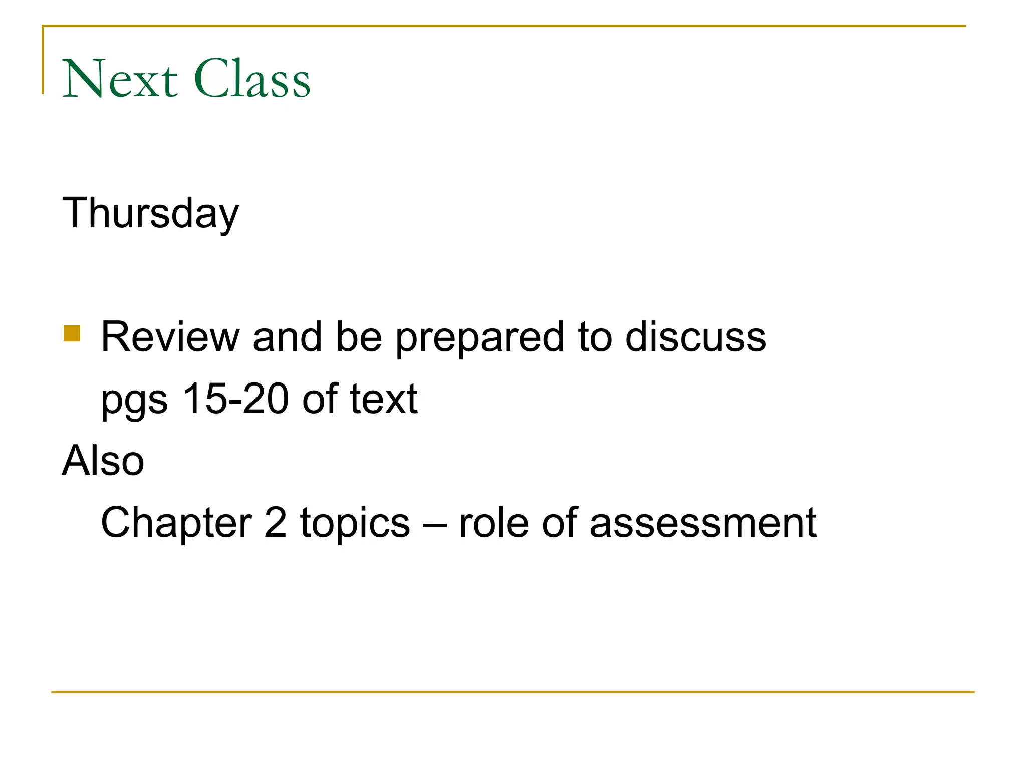 Next Class Thursday Review and be prepared to discuss  pgs 15-20 of text Also Chapter 2 topics – role of assessment 