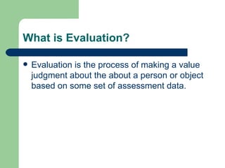 What is Evaluation? Evaluation is the process of making a value judgment about the about a person or object based on some set of assessment data.  