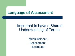 Language of Assessment Important to have a Shared Understanding of Terms  Measurement,  Assessment,  Evaluation 