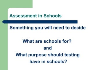 Assessment in Schools Something you will need to decide What are schools for?  and What purpose should testing have in schools? 