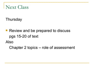 Next Class Thursday Review and be prepared to discuss  pgs 15-20 of text Also Chapter 2 topics – role of assessment 