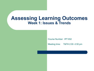 Assessing Learning Outcomes Week 1: Issues & Trends Course Number:  IPT 652 Meeting time:  T&TH 2:00 -3:50 pm 